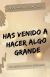 HAS VENIDO A HACER ALGO GRANDE